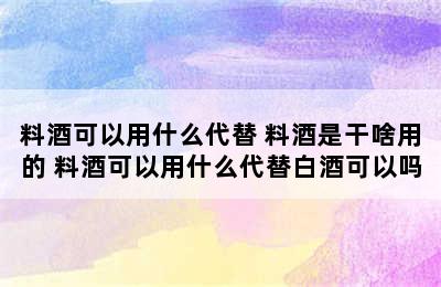 料酒可以用什么代替 料酒是干啥用的 料酒可以用什么代替白酒可以吗